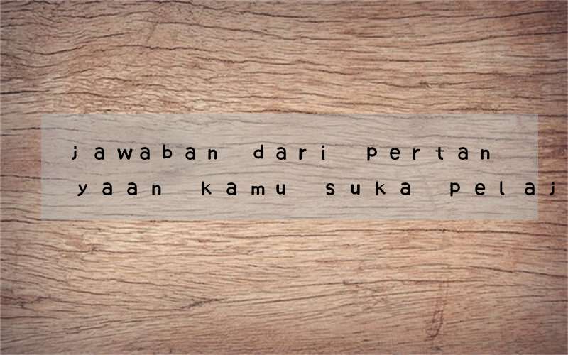 jawaban dari pertanyaan kamu suka pelajaran bahasa inggris